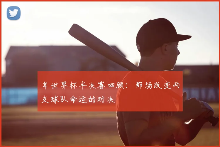 年世界杯半决赛回顾：那场改变两支球队命运的对决