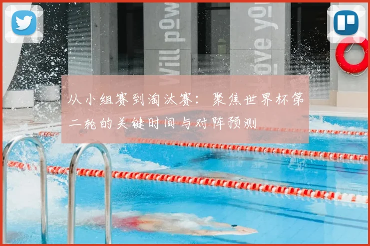 从小组赛到淘汰赛：聚焦世界杯第二轮的关键时间与对阵预测
