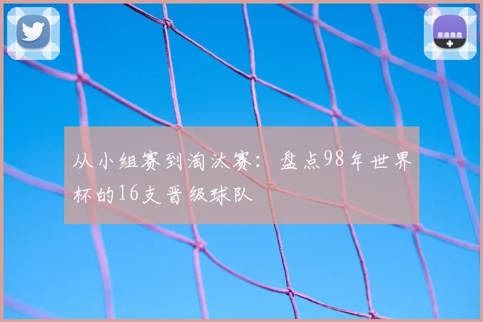 从小组赛到淘汰赛：盘点98年世界杯的16支晋级球队