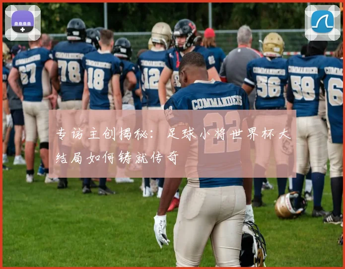 专访主创揭秘：足球小将世界杯大结局如何铸就传奇