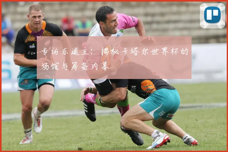 专访东道主：揭秘卡塔尔世界杯的场馆与筹备内幕