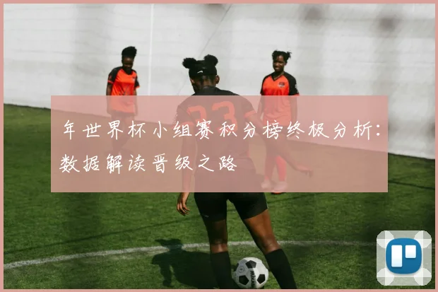 年世界杯小组赛积分榜终极分析：数据解读晋级之路