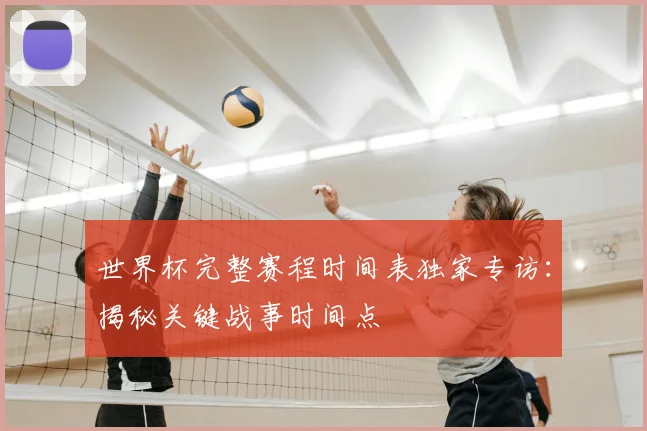 世界杯完整赛程时间表独家专访：揭秘关键战事时间点