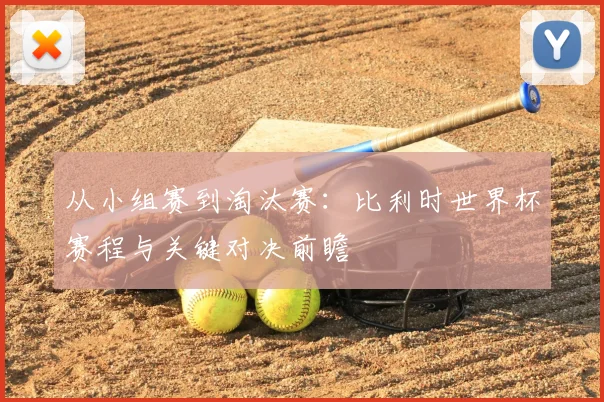从小组赛到淘汰赛：比利时世界杯赛程与关键对决前瞻