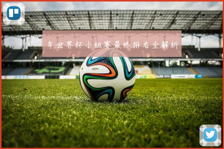 年世界杯小组赛最终排名全解析