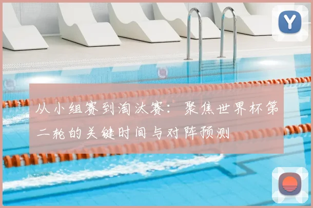 从小组赛到淘汰赛：聚焦世界杯第二轮的关键时间与对阵预测