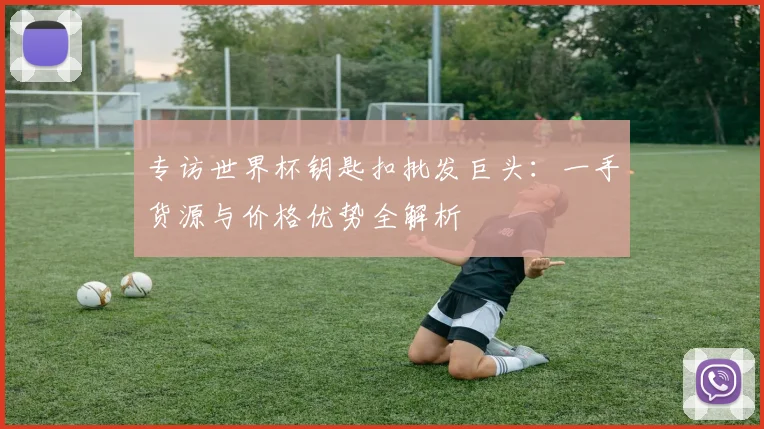 专访世界杯钥匙扣批发巨头：一手货源与价格优势全解析