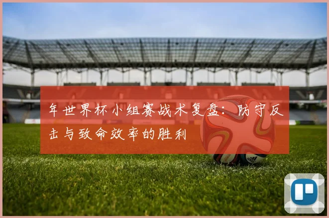 年世界杯小组赛战术复盘：防守反击与致命效率的胜利