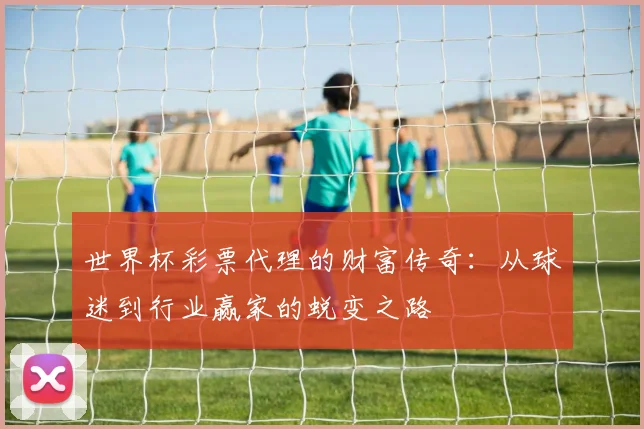 世界杯彩票代理的财富传奇：从球迷到行业赢家的蜕变之路
