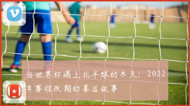 当世界杯遇上北半球的冬天：2022年赛程改期的幕后故事