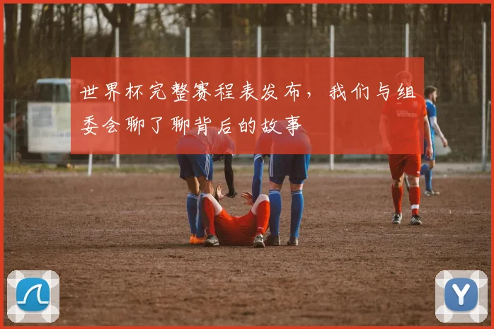 世界杯完整赛程表发布，我们与组委会聊了聊背后的故事