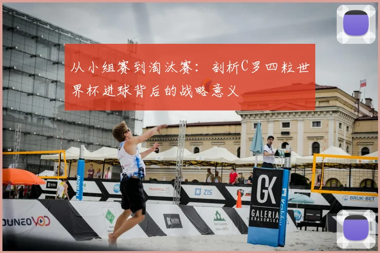 从小组赛到淘汰赛：剖析C罗四粒世界杯进球背后的战略意义