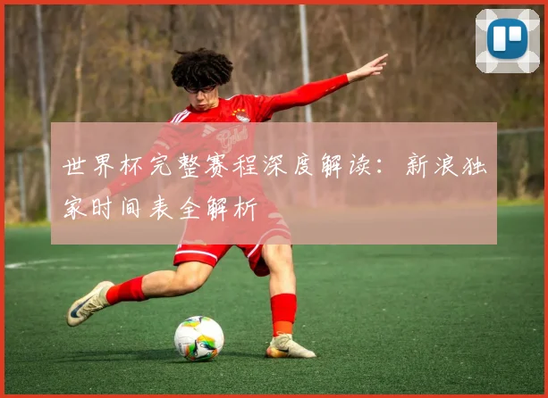 世界杯完整赛程深度解读：新浪独家时间表全解析