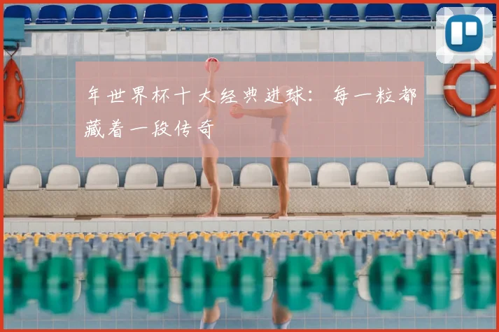 年世界杯十大经典进球：每一粒都藏着一段传奇