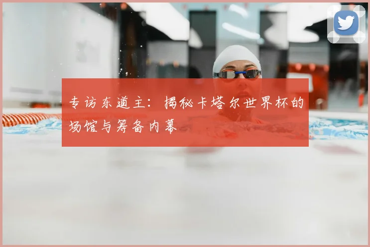 专访东道主：揭秘卡塔尔世界杯的场馆与筹备内幕