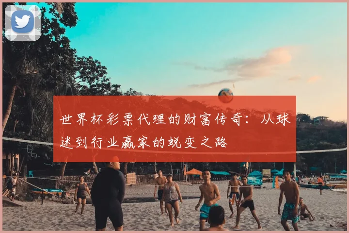 世界杯彩票代理的财富传奇:从球迷到行业赢家的蜕变之路