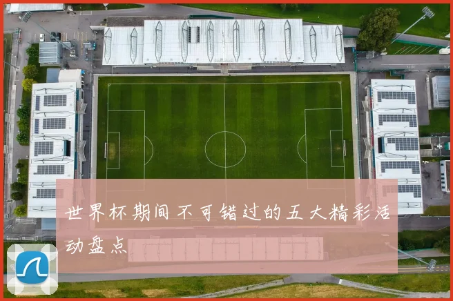 世界杯期间不可错过的五大精彩活动盘点