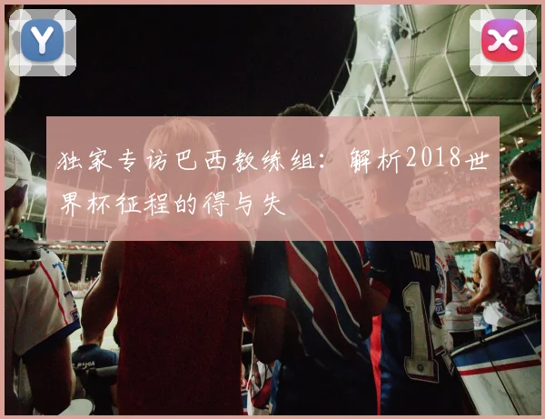 独家专访巴西教练组：解析2018世界杯征程的得与失