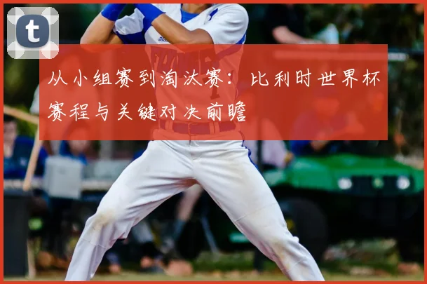 从小组赛到淘汰赛：比利时世界杯赛程与关键对决前瞻