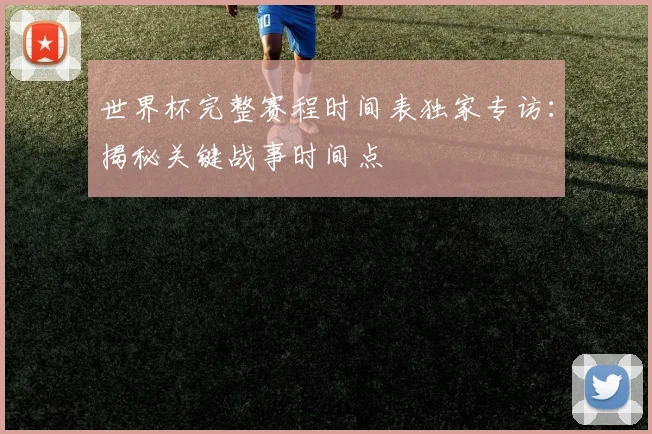 世界杯完整赛程时间表独家专访：揭秘关键战事时间点