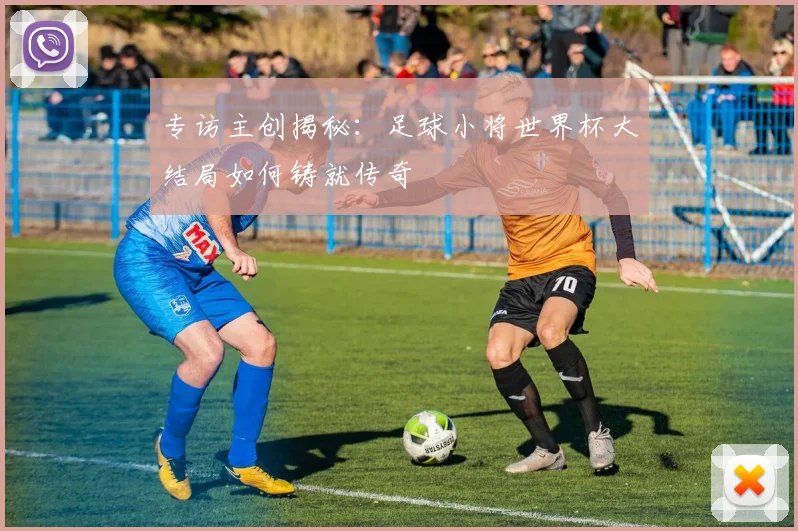 专访主创揭秘：足球小将世界杯大结局如何铸就传奇
