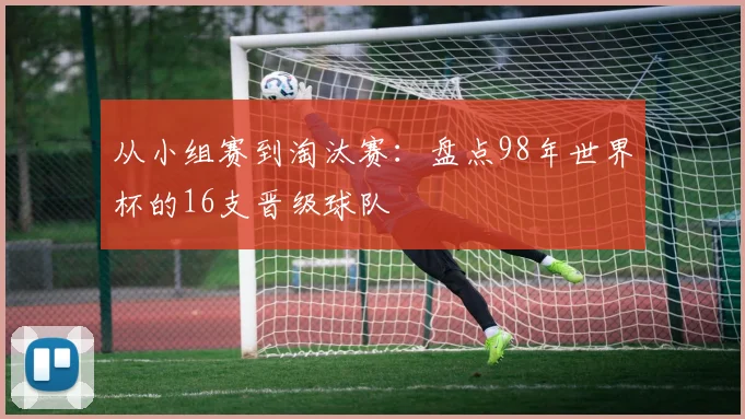 从小组赛到淘汰赛：盘点98年世界杯的16支晋级球队