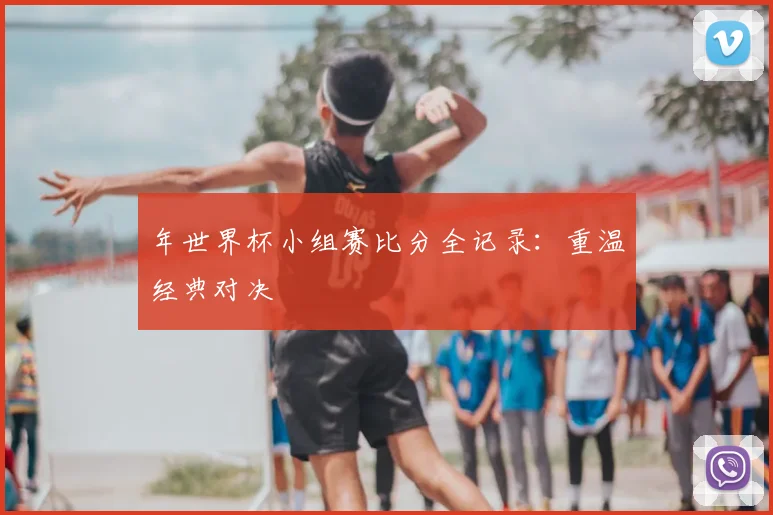 年世界杯小组赛比分全记录：重温经典对决