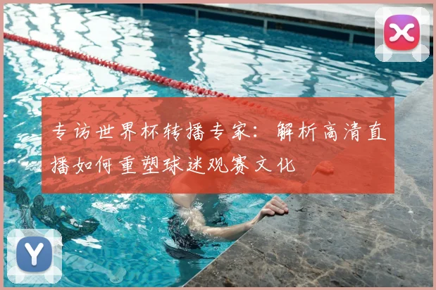 专访世界杯转播专家：解析高清直播如何重塑球迷观赛文化