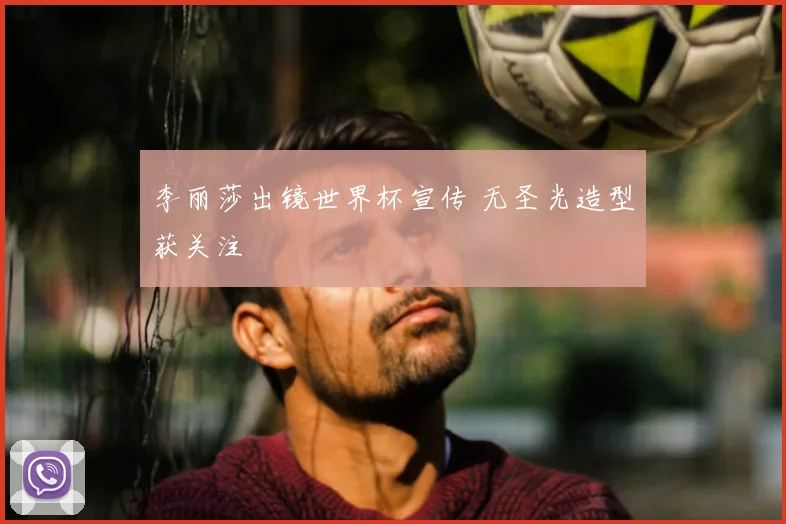 李丽莎出镜世界杯宣传 无圣光造型获关注