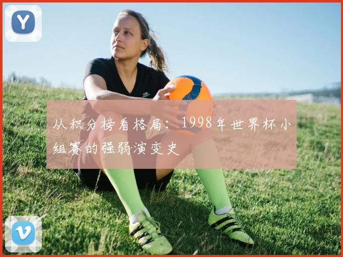 从积分榜看格局:1998年世界杯小组赛的强弱演变史