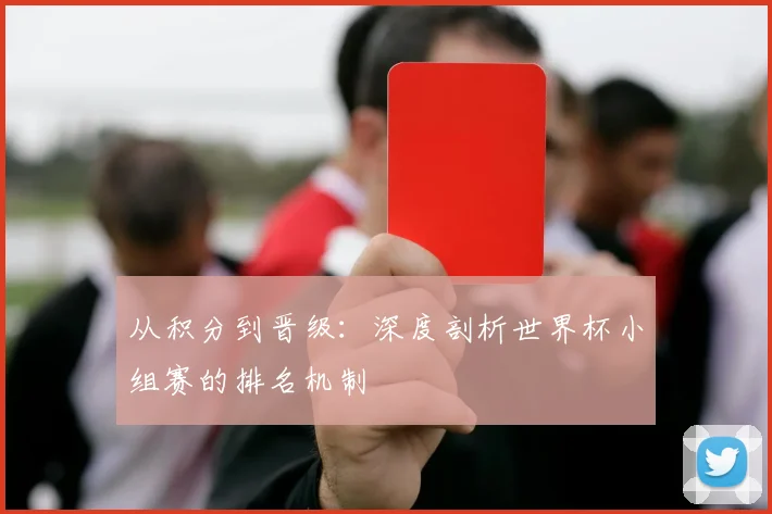 从积分到晋级:深度剖析世界杯小组赛的排名机制
