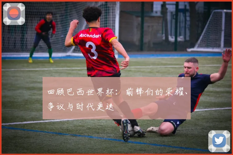 回顾巴西世界杯：前锋们的荣耀、争议与时代更迭