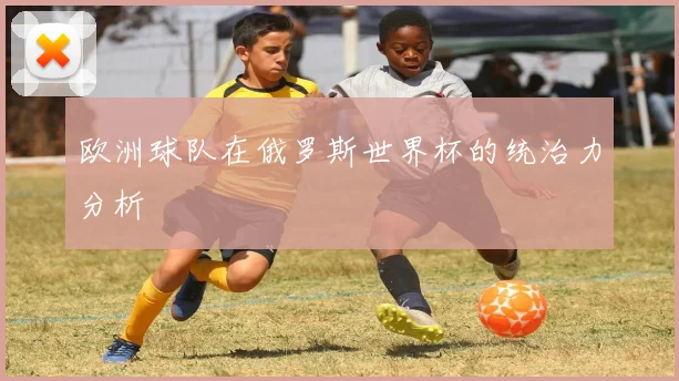 欧洲球队在俄罗斯世界杯的统治力分析
