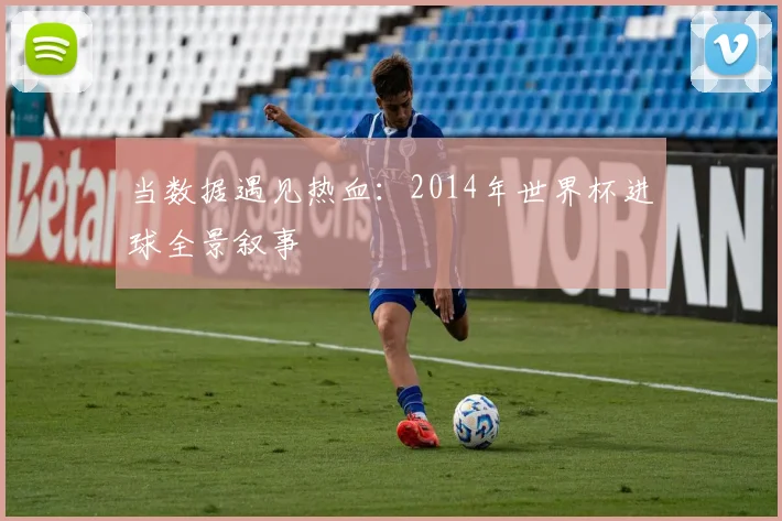 当数据遇见热血：2014年世界杯进球全景叙事
