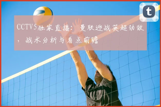 CCTV5独家直播：曼联迎战英超劲敌，战术分析与看点前瞻