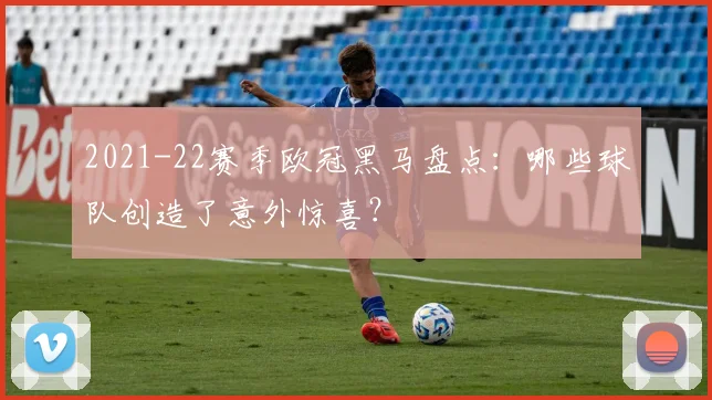 2021-22赛季欧冠黑马盘点：哪些球队创造了意外惊喜？