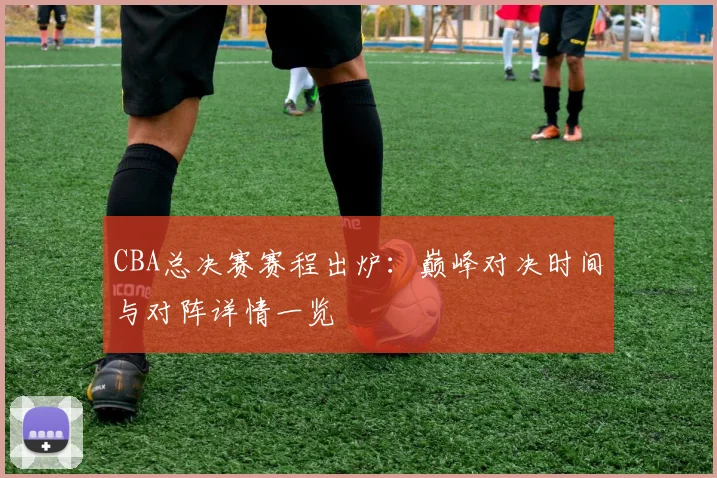 CBA总决赛赛程出炉：巅峰对决时间与对阵详情一览