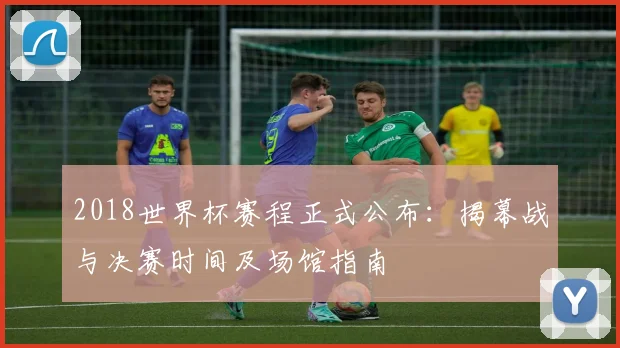 2018世界杯赛程正式公布：揭幕战与决赛时间及场馆指南