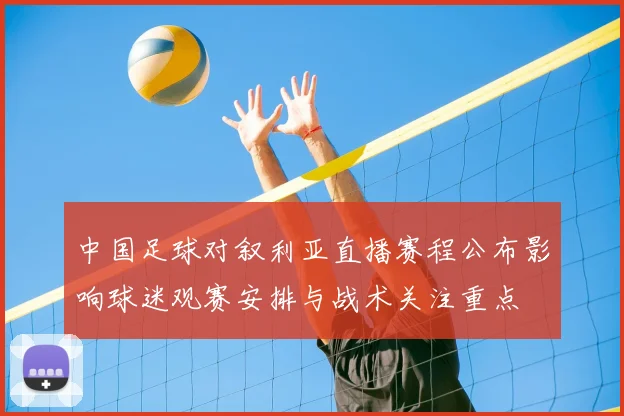 中国足球对叙利亚直播赛程公布影响球迷观赛安排与战术关注重点