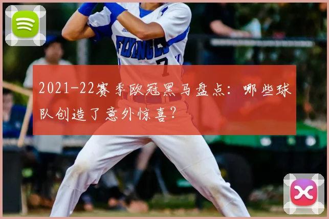 2021-22赛季欧冠黑马盘点：哪些球队创造了意外惊喜？