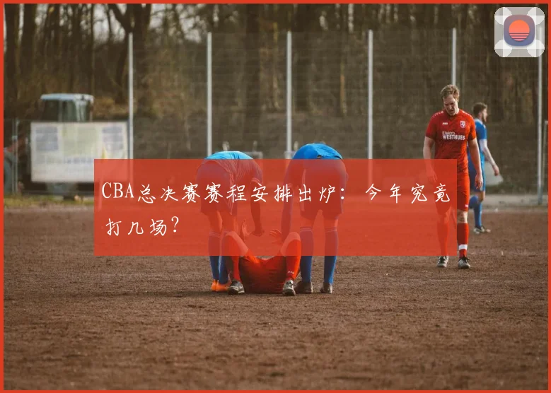 CBA总决赛赛程安排出炉：今年究竟打几场？