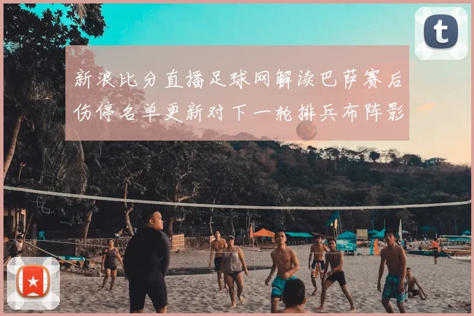 新浪比分直播足球网解读巴萨赛后伤停名单更新对下一轮排兵布阵影响