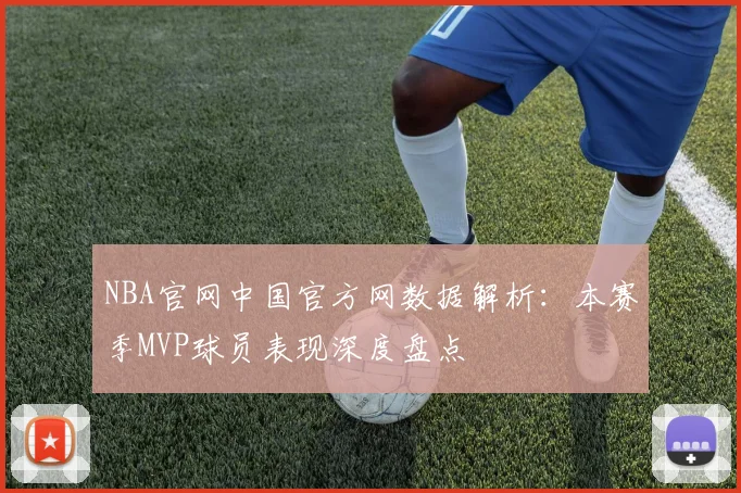 NBA官网中国官方网数据解析：本赛季MVP球员表现深度盘点