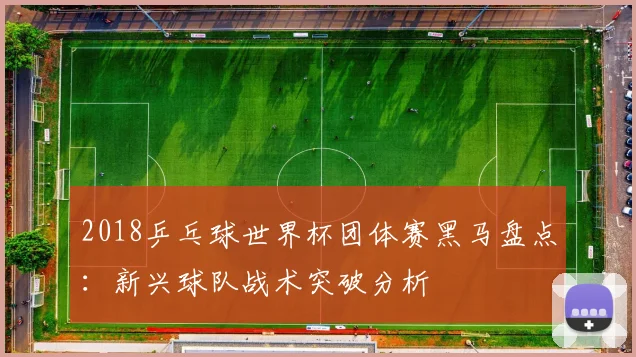 2018乒乓球世界杯团体赛黑马盘点：新兴球队战术突破分析