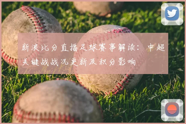 新浪比分直播足球赛事解读：中超关键战战况更新及积分影响