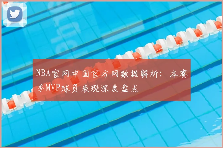 NBA官网中国官方网数据解析：本赛季MVP球员表现深度盘点