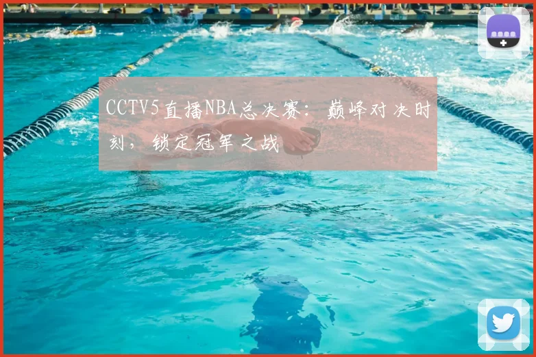 CCTV5直播NBA总决赛：巅峰对决时刻，锁定冠军之战