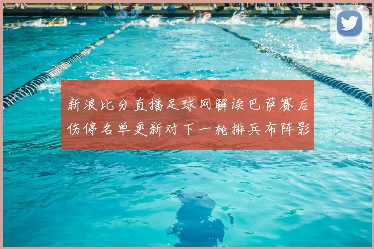 新浪比分直播足球网解读巴萨赛后伤停名单更新对下一轮排兵布阵影响