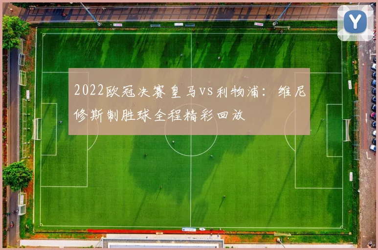 2022欧冠决赛皇马vs利物浦：维尼修斯制胜球全程精彩回放