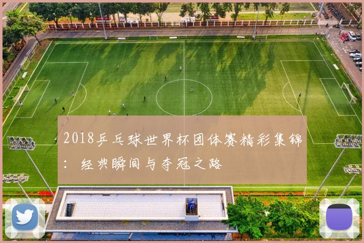 2018乒乓球世界杯团体赛精彩集锦：经典瞬间与夺冠之路